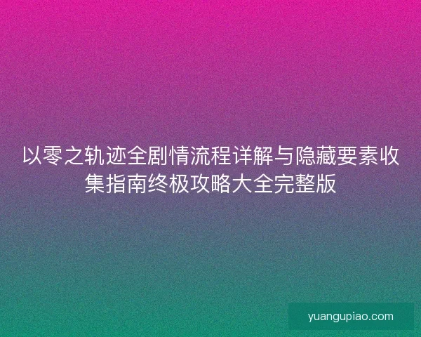 以零之轨迹全剧情流程详解与隐藏要素收集指南终极攻略大全完整版